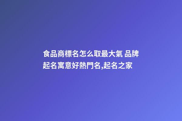 食品商標名怎么取最大氣 品牌起名寓意好熱門名,起名之家-第1張-商標起名-玄機派